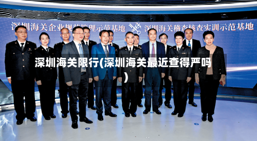 深圳海关限行(深圳海关最近查得严吗)