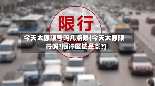 今天太原限号吗几点限(今天太原限行吗?限行区域是哪?)-第2张图片