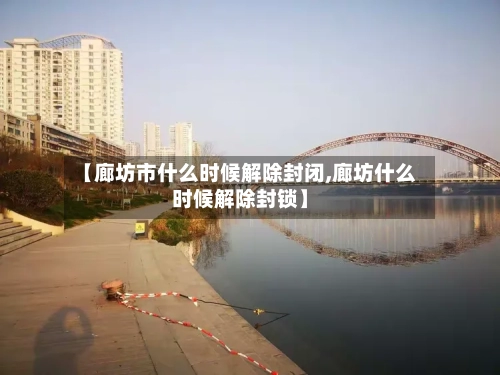 【廊坊市什么时候解除封闭,廊坊什么时候解除封锁】-第3张图片