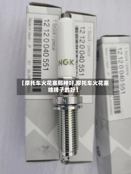 【摩托车火花塞那种好,摩托车火花塞啥牌子的好】