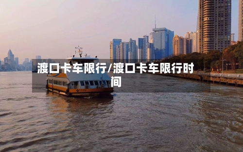 渡口卡车限行/渡口卡车限行时间