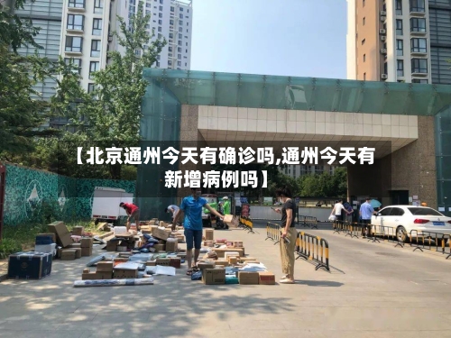 【北京通州今天有确诊吗,通州今天有新增病例吗】