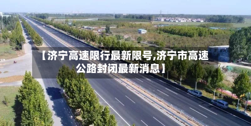 【济宁高速限行最新限号,济宁市高速公路封闭最新消息】-第2张图片