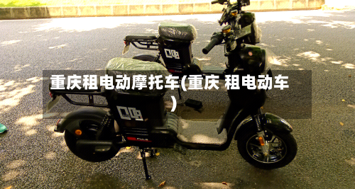 重庆租电动摩托车(重庆 租电动车)-第2张图片