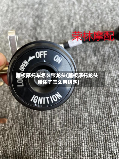 踏板摩托车怎么锁龙头(踏板摩托龙头锁住了怎么用钥匙)-第2张图片