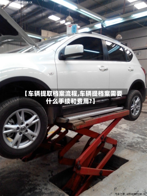 【车辆提取档案流程,车辆提档案需要什么手续和费用?】