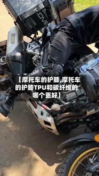 【摩托车的护膝,摩托车的护膝TPU和碳纤维的哪个更好】