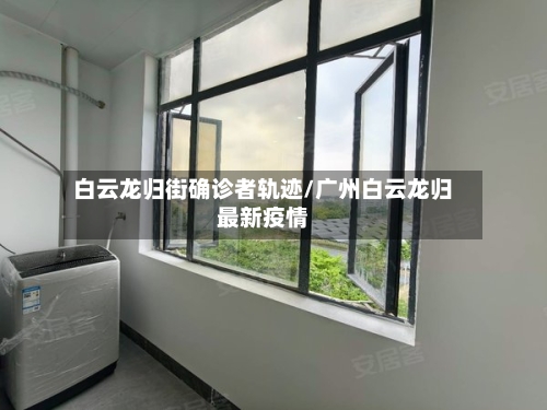 白云龙归街确诊者轨迹/广州白云龙归最新疫情-第3张图片