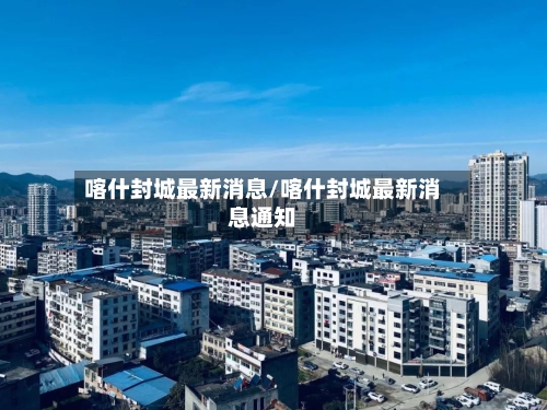 喀什封城最新消息/喀什封城最新消息通知-第2张图片
