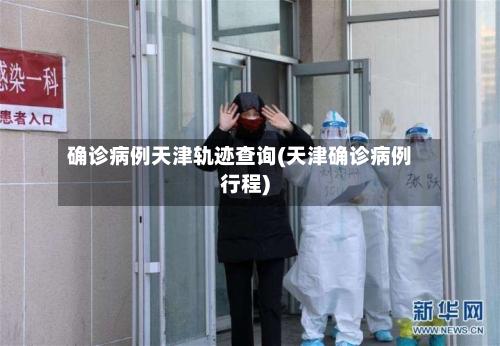 确诊病例天津轨迹查询(天津确诊病例行程)-第3张图片