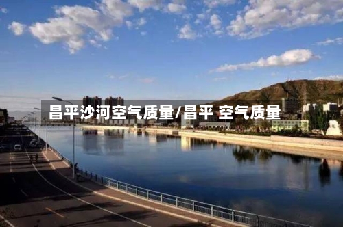 昌平沙河空气质量/昌平 空气质量