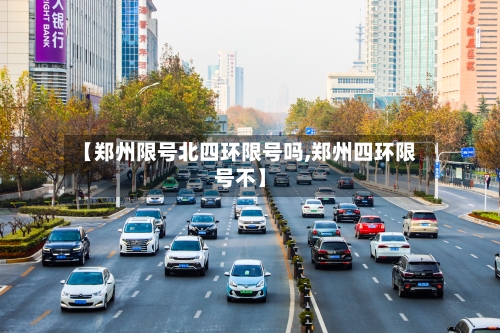 【郑州限号北四环限号吗,郑州四环限号不】