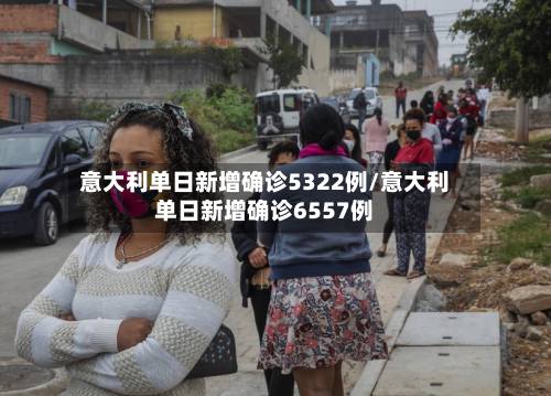 意大利单日新增确诊5322例/意大利单日新增确诊6557例-第2张图片