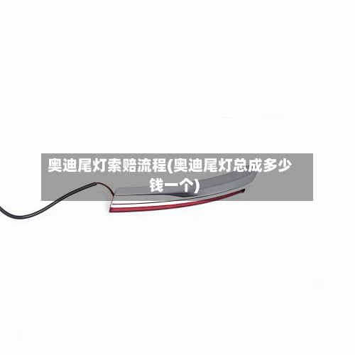 奥迪尾灯索赔流程(奥迪尾灯总成多少钱一个)-第3张图片